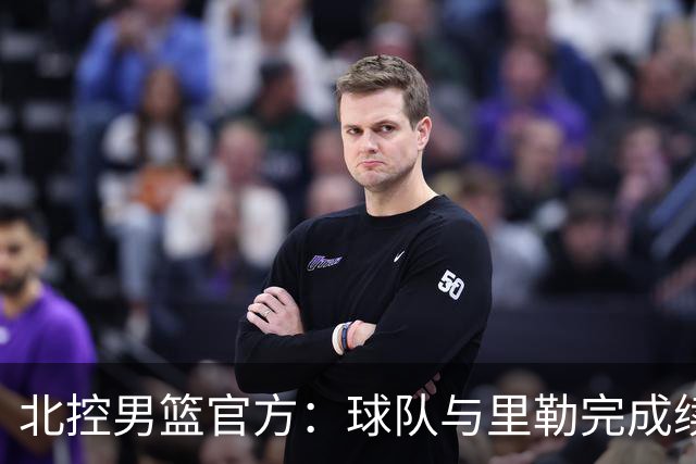 北控男篮官方：球队与里勒完成续约+贾尔斯加盟